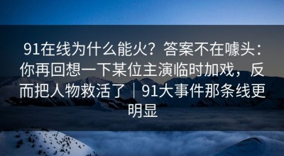 91在线为什么能火？答案不在噱头：你再回想一下某位主演临时加戏，反而把人物救活了｜91大事件那条线更明显