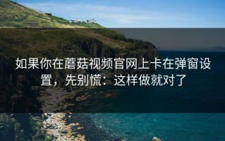 如果你在蘑菇视频官网上卡在弹窗设置，先别慌：这样做就对了