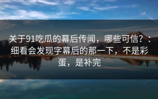 关于91吃瓜的幕后传闻，哪些可信？：细看会发现字幕后的那一下，不是彩蛋，是补完
