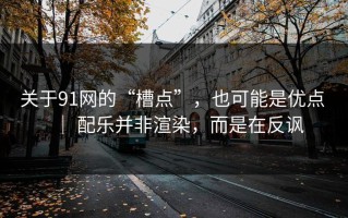 关于91网的“槽点”，也可能是优点 ｜ 配乐并非渲染，而是在反讽