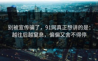 别被宣传骗了，91网真正想讲的是：越往后越窒息，偏偏又舍不得停