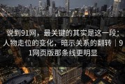 说到91网，最关键的其实是这一段：人物走位的变化，暗示关系的翻转｜91网页版那条线更明显