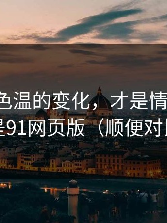 灯光和色温的变化，才是情绪曲线：说的就是91网页版（顺便对比91网1）