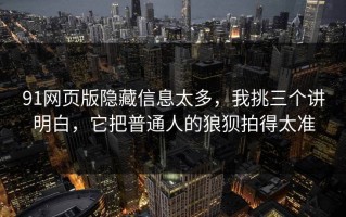 91网页版隐藏信息太多，我挑三个讲明白，它把普通人的狼狈拍得太准