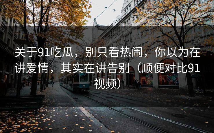 关于91吃瓜，别只看热闹，你以为在讲爱情，其实在讲告别（顺便对比91视频）