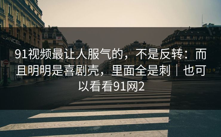 91视频最让人服气的,不是反转:而且明明是喜剧壳,里面全是刺|也可以看看91网2-第1张图片-蘑菇影视官网 - 热门影视短视频一站式平台 91视频最让人服气的,不是反转:而且明明是喜剧壳,里面全是刺|也可以看看91网2-第1张图片-蘑菇影视官网 - 热门影视短视频一站式平台