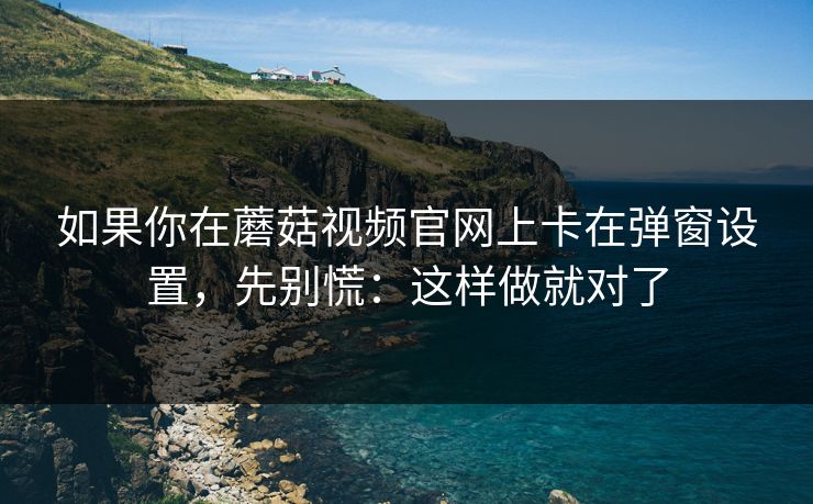 如果你在蘑菇视频官网上卡在弹窗设置，先别慌：这样做就对了-第1张图片-蘑菇影视官网 - 热门影视短视频一站式平台