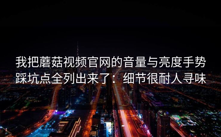 我把蘑菇视频官网的音量与亮度手势踩坑点全列出来了：细节很耐人寻味-第1张图片-蘑菇影视官网 - 热门影视短视频一站式平台