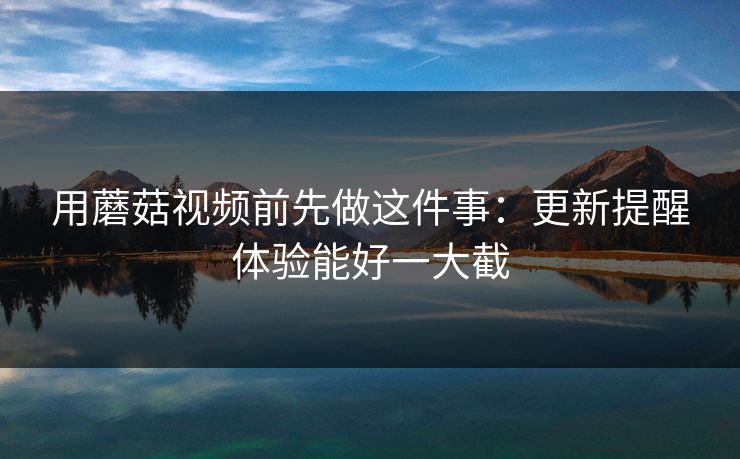 用蘑菇视频前先做这件事:更新提醒体验能好一大截-第1张图片-蘑菇影视官网 - 热门影视短视频一站式平台 用蘑菇视频前先做这件事:更新提醒体验能好一大截-第1张图片-蘑菇影视官网 - 热门影视短视频一站式平台