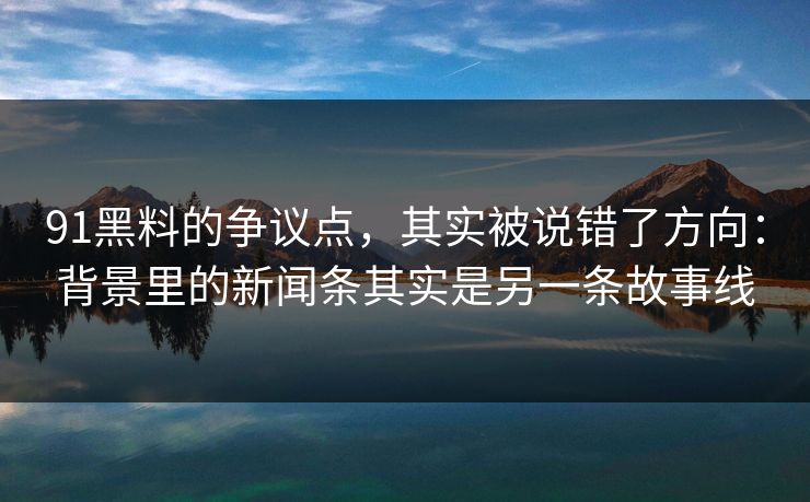 91黑料的争议点,其实被说错了方向:背景里的新闻条其实是另一条故事线-第1张图片-蘑菇影视官网 - 热门影视短视频一站式平台 91黑料的争议点,其实被说错了方向:背景里的新闻条其实是另一条故事线-第1张图片-蘑菇影视官网 - 热门影视短视频一站式平台