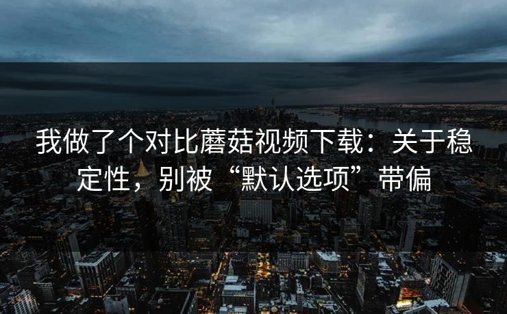 我做了个对比蘑菇视频下载:关于稳定性,别被“默认选项”带偏-第1张图片-蘑菇影视官网 - 热门影视短视频一站式平台 我做了个对比蘑菇视频下载:关于稳定性,别被“默认选项”带偏-第1张图片-蘑菇影视官网 - 热门影视短视频一站式平台