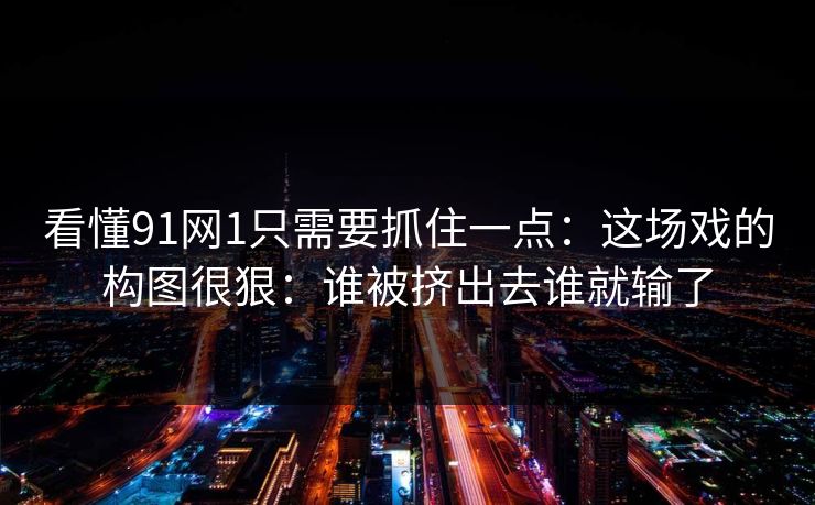 看懂91网1只需要抓住一点:这场戏的构图很狠:谁被挤出去谁就输了-第1张图片-蘑菇影视官网 - 热门影视短视频一站式平台 看懂91网1只需要抓住一点:这场戏的构图很狠:谁被挤出去谁就输了-第1张图片-蘑菇影视官网 - 热门影视短视频一站式平台