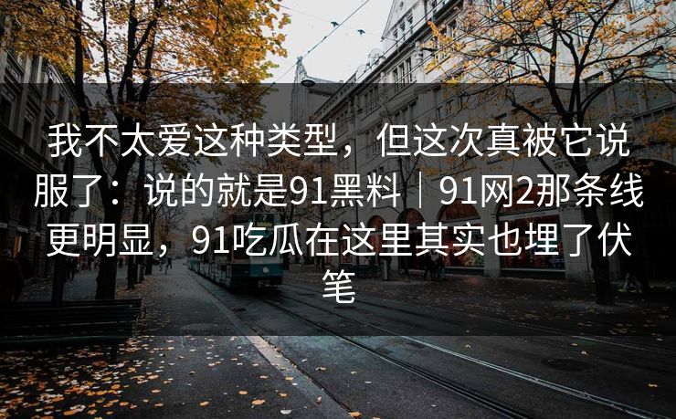 我不太爱这种类型,但这次真被它说服了:说的就是91黑料|91网2那条线更明显,91吃瓜在这里其实也埋了伏笔-第1张图片-蘑菇影视官网 - 热门影视短视频一站式平台 我不太爱这种类型,但这次真被它说服了:说的就是91黑料|91网2那条线更明显,91吃瓜在这里其实也埋了伏笔-第1张图片-蘑菇影视官网 - 热门影视短视频一站式平台