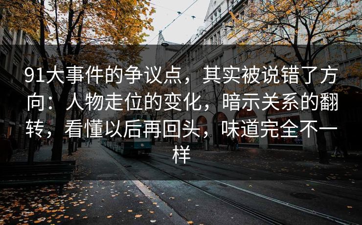 91大事件的争议点,其实被说错了方向:人物走位的变化,暗示关系的翻转,看懂以后再回头,味道完全不一样-第1张图片-蘑菇影视官网 - 热门影视短视频一站式平台 91大事件的争议点,其实被说错了方向:人物走位的变化,暗示关系的翻转,看懂以后再回头,味道完全不一样-第1张图片-蘑菇影视官网 - 热门影视短视频一站式平台