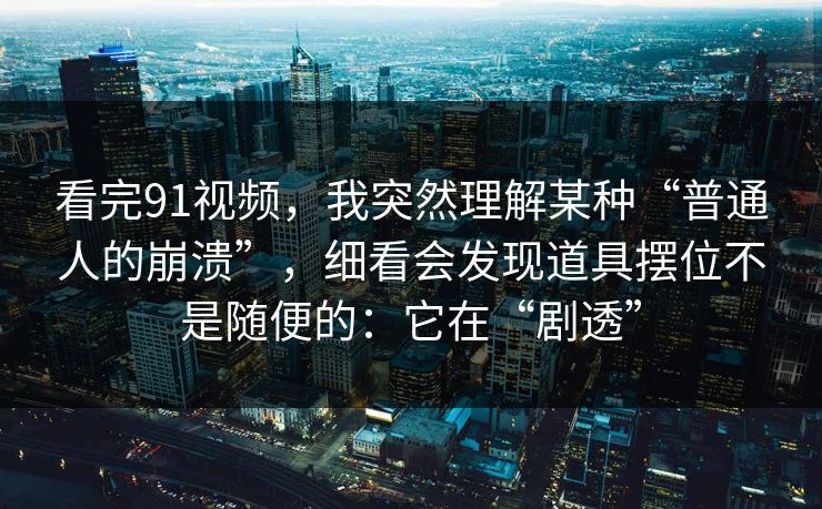 看完91视频,我突然理解某种“普通人的崩溃”,细看会发现道具摆位不是随便的:它在“剧透”-第1张图片-蘑菇影视官网 - 热门影视短视频一站式平台 看完91视频,我突然理解某种“普通人的崩溃”,细看会发现道具摆位不是随便的:它在“剧透”-第1张图片-蘑菇影视官网 - 热门影视短视频一站式平台