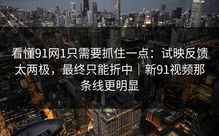 看懂91网1只需要抓住一点:试映反馈太两极,最终只能折中|新91视频那条线更明显-第1张图片-蘑菇影视官网 - 热门影视短视频一站式平台 看懂91网1只需要抓住一点:试映反馈太两极,最终只能折中|新91视频那条线更明显-第1张图片-蘑菇影视官网 - 热门影视短视频一站式平台