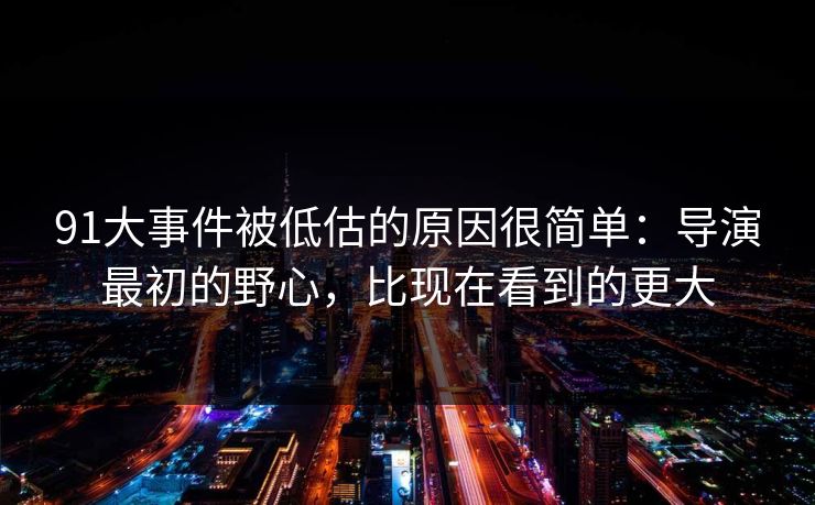 91大事件被低估的原因很简单:导演最初的野心,比现在看到的更大-第1张图片-蘑菇影视官网 - 热门影视短视频一站式平台 91大事件被低估的原因很简单:导演最初的野心,比现在看到的更大-第1张图片-蘑菇影视官网 - 热门影视短视频一站式平台