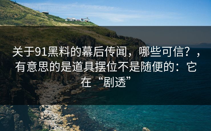 关于91黑料的幕后传闻,哪些可信?,有意思的是道具摆位不是随便的:它在“剧透”-第1张图片-蘑菇影视官网 - 热门影视短视频一站式平台 关于91黑料的幕后传闻,哪些可信?,有意思的是道具摆位不是随便的:它在“剧透”-第1张图片-蘑菇影视官网 - 热门影视短视频一站式平台