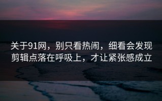 关于91网，别只看热闹，细看会发现剪辑点落在呼吸上，才让紧张感成立