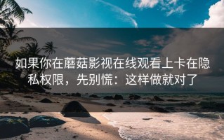 如果你在蘑菇影视在线观看上卡在隐私权限，先别慌：这样做就对了