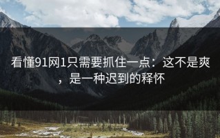 看懂91网1只需要抓住一点：这不是爽，是一种迟到的释怀