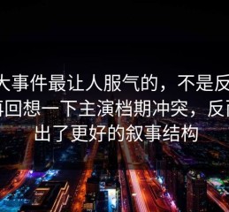 91大事件最让人服气的，不是反转，你再回想一下主演档期冲突，反而逼出了更好的叙事结构