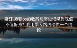 蘑菇视频ios的收藏与历史记录到底值不值折腾？我用懒人路线给你一个结论