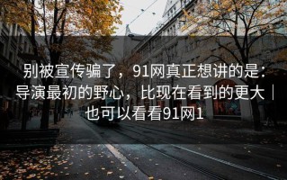 别被宣传骗了，91网真正想讲的是：导演最初的野心，比现在看到的更大｜也可以看看91网1