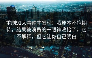 重刷91大事件才发现：我原本不抱期待，结果被演员的一眼神收拾了，它不解释，但它让你自己明白