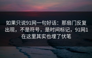 如果只说91网一句好话：那扇门反复出现，不是符号，是时间标记，91网1在这里其实也埋了伏笔