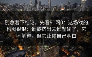 别急着下结论，先看91网0：这场戏的构图很狠：谁被挤出去谁就输了，它不解释，但它让你自己明白