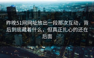 昨晚51网网址放出一段那次互动，背后到底藏着什么，但真正扎心的还在后面