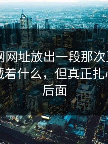 昨晚51网网址放出一段那次互动，背后到底藏着什么，但真正扎心的还在后面