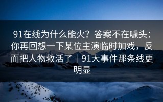 91在线为什么能火？答案不在噱头：你再回想一下某位主演临时加戏，反而把人物救活了｜91大事件那条线更明显
