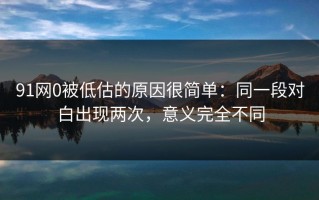 91网0被低估的原因很简单：同一段对白出现两次，意义完全不同