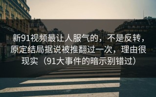 新91视频最让人服气的，不是反转，原定结局据说被推翻过一次，理由很现实（91大事件的暗示别错过）