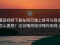 蘑菇视频下载在网页端上账号与登录怎么更稳？这份精简版攻略你用得上