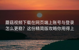 蘑菇视频下载在网页端上账号与登录怎么更稳？这份精简版攻略你用得上