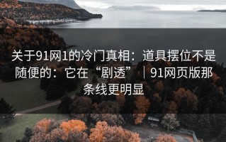关于91网1的冷门真相：道具摆位不是随便的：它在“剧透”｜91网页版那条线更明显