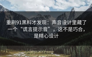 重刷91黑料才发现：声音设计里藏了一个“谎言提示音”，这不是巧合，是精心设计