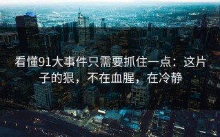 看懂91大事件只需要抓住一点：这片子的狠，不在血腥，在冷静