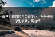 蘑菇影视官网在公司午休：账号与登录别靠猜，照这做