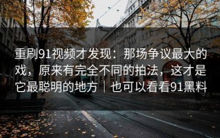 重刷91视频才发现：那场争议最大的戏，原来有完全不同的拍法，这才是它最聪明的地方｜也可以看看91黑料