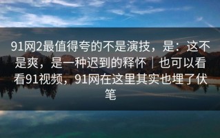 91网2最值得夸的不是演技，是：这不是爽，是一种迟到的释怀｜也可以看看91视频，91网在这里其实也埋了伏笔