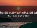 蘑菇视频ios第一次用的稳定性体验翻车？多半是这个原因