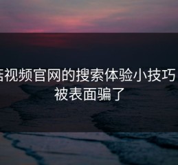 蘑菇视频官网的搜索体验小技巧：别被表面骗了