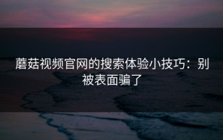 蘑菇视频官网的搜索体验小技巧：别被表面骗了