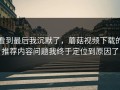 看到最后我沉默了，蘑菇视频下载的推荐内容问题我终于定位到原因了