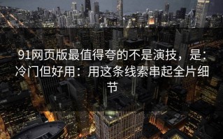 91网页版最值得夸的不是演技，是：冷门但好用：用这条线索串起全片细节