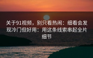 关于91视频，别只看热闹：细看会发现冷门但好用：用这条线索串起全片细节